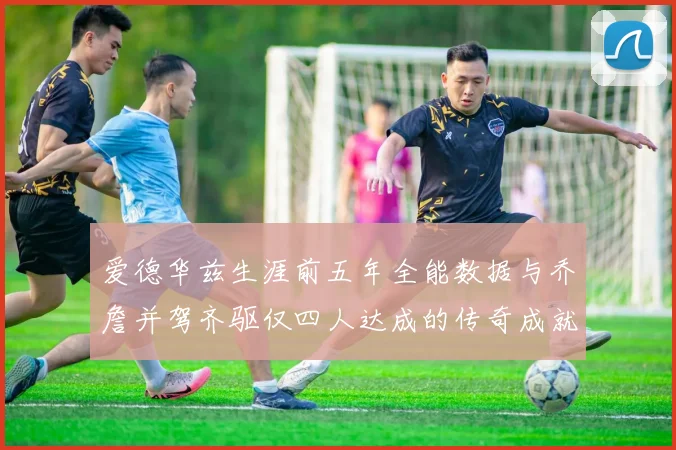 爱德华兹生涯前五年全能数据与乔詹并驾齐驱仅四人达成的传奇成就