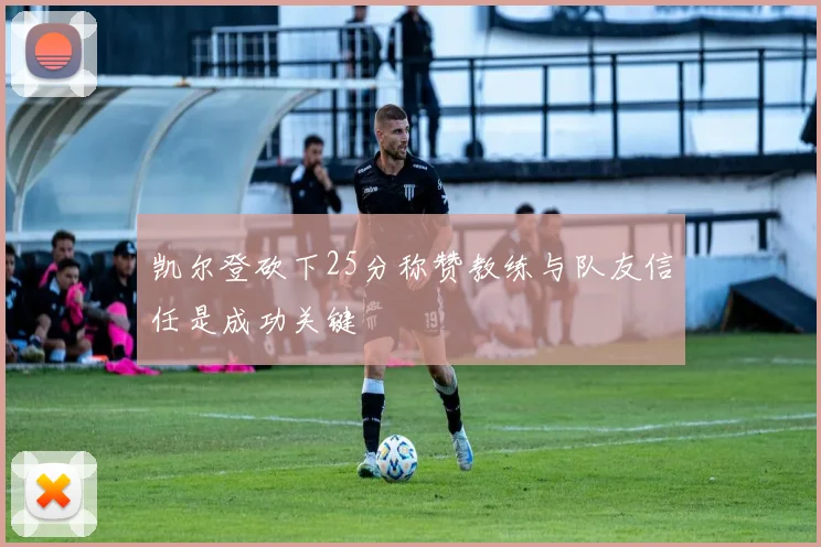 凯尔登砍下25分称赞教练与队友信任是成功关键