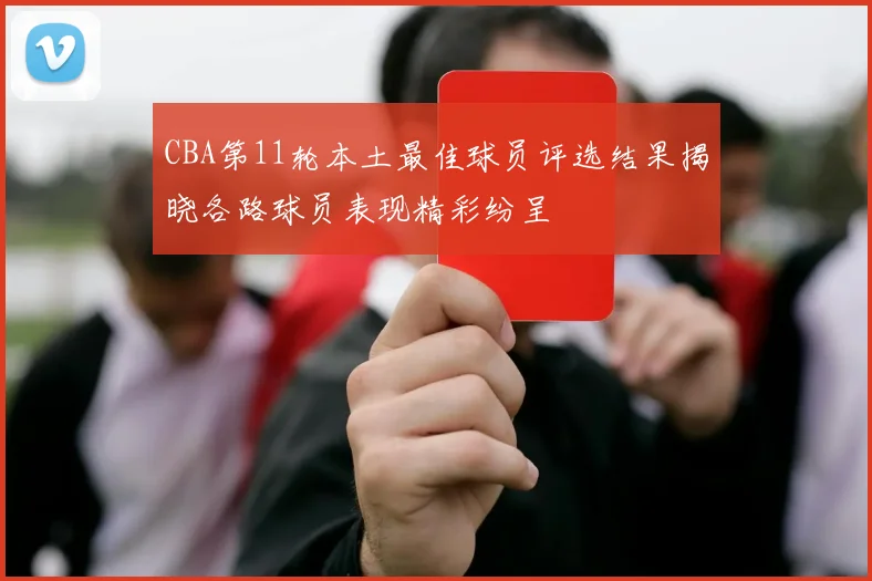 CBA第11轮本土最佳球员评选结果揭晓各路球员表现精彩纷呈