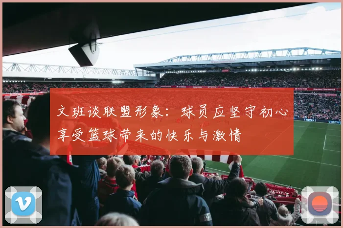 文班谈联盟形象：球员应坚守初心享受篮球带来的快乐与激情