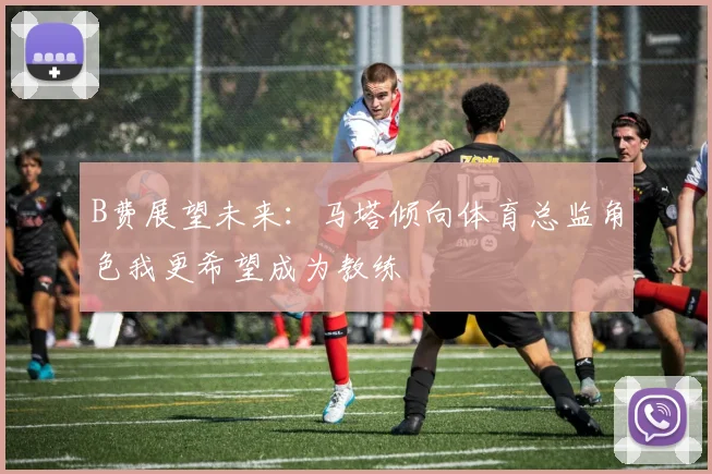 B费展望未来：马塔倾向体育总监角色我更希望成为教练
