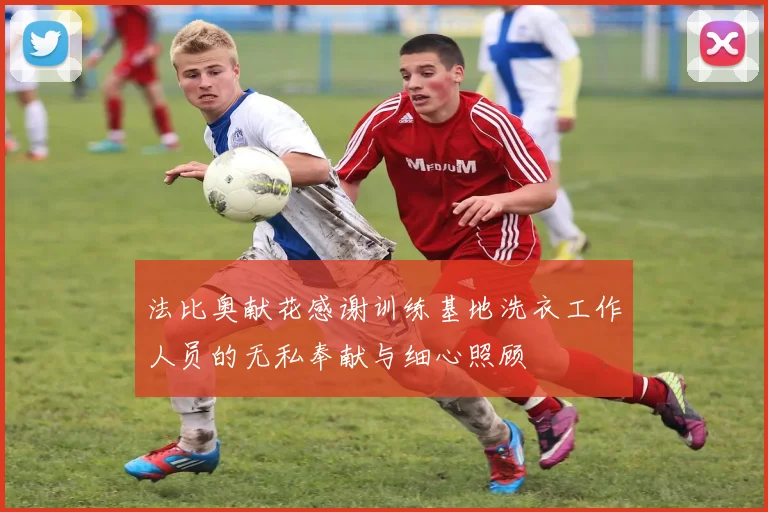 法比奥献花感谢训练基地洗衣工作人员的无私奉献与细心照顾