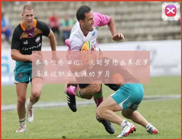 弗洛伦齐回忆：儿时梦想成真在罗马度过职业生涯的岁月