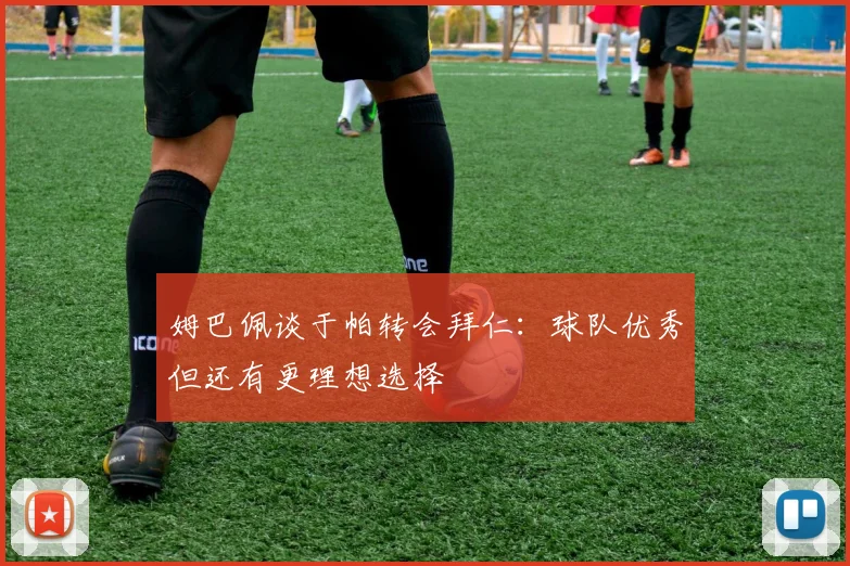 姆巴佩谈于帕转会拜仁：球队优秀但还有更理想选择