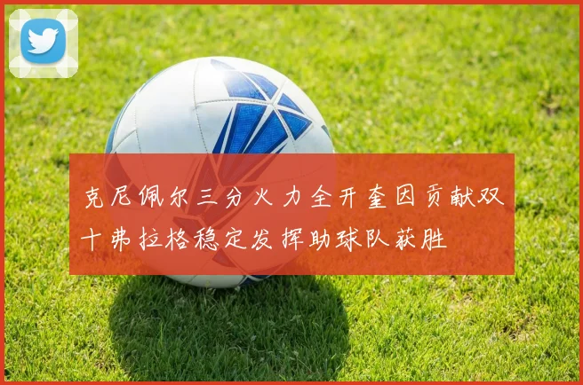 克尼佩尔三分火力全开奎因贡献双十弗拉格稳定发挥助球队获胜