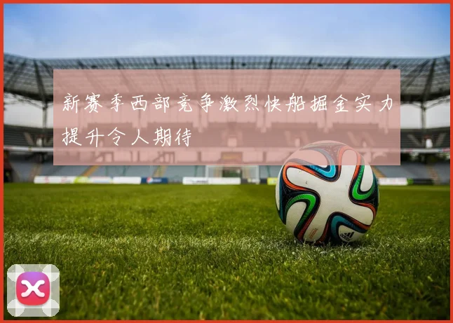 新赛季西部竞争激烈快船掘金实力提升令人期待