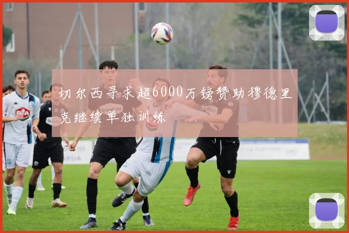 切尔西寻求超6000万镑赞助穆德里克继续单独训练