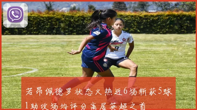 若昂佩德罗状态火热近6场斩获5球1助攻场均评分高居英超之首