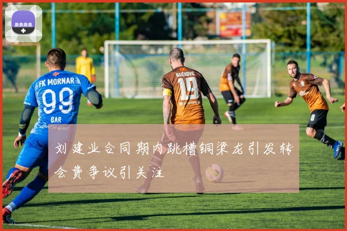 刘建业合同期内跳槽铜梁龙引发转会费争议引关注