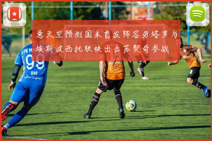 意天空预测国米首发阵容劳塔罗与埃斯波西托联袂出击苏契奇参战