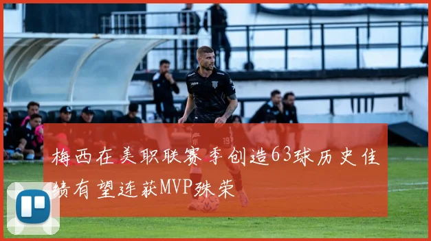 梅西在美职联赛季创造63球历史佳绩有望连获MVP殊荣