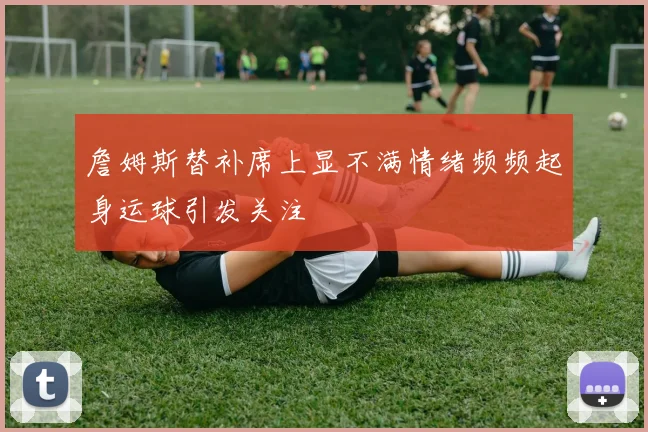 詹姆斯替补席上显不满情绪频频起身运球引发关注