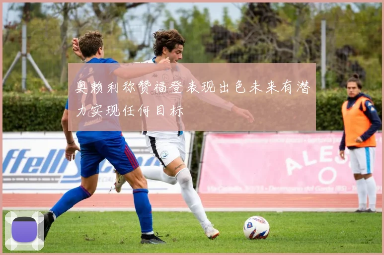 奥赖利称赞福登表现出色未来有潜力实现任何目标