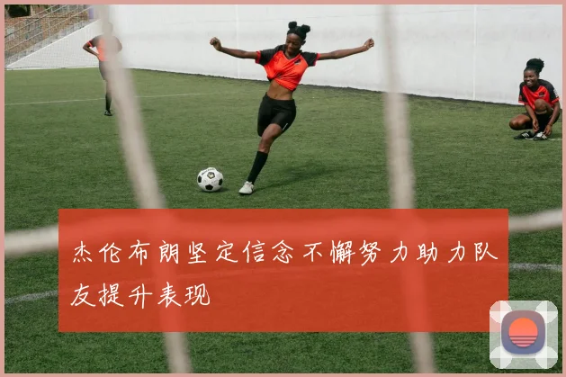 杰伦布朗坚定信念不懈努力助力队友提升表现