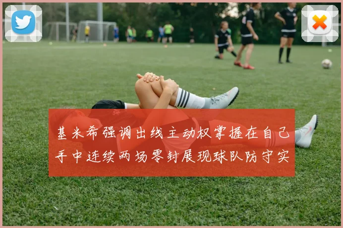 基米希强调出线主动权掌握在自己手中连续两场零封展现球队防守实力
