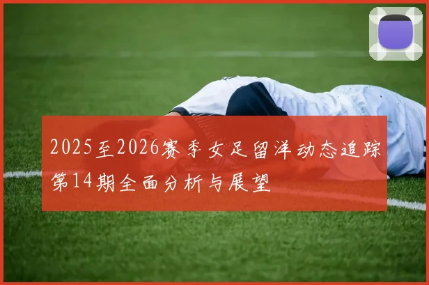 2025至2026赛季女足留洋动态追踪第14期全面分析与展望