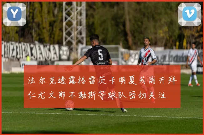 法尔克透露格雷茨卡明夏或离开拜仁尤文那不勒斯等球队密切关注