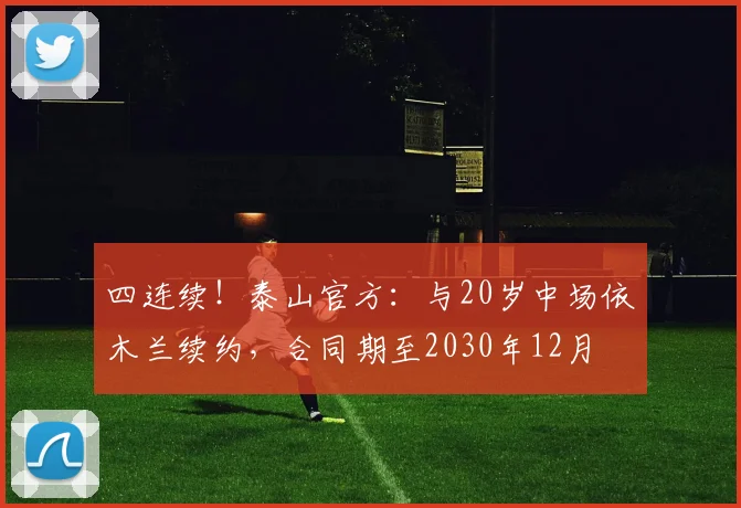 四连续！泰山官方：与20岁中场依木兰续约，合同期至2030年12月