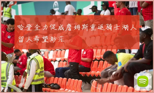 哈登全力促成詹姆斯重返骑士湖人留人希望渺茫