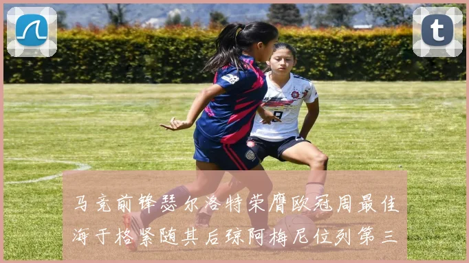 马竞前锋瑟尔洛特荣膺欧冠周最佳海于格紧随其后琼阿梅尼位列第三