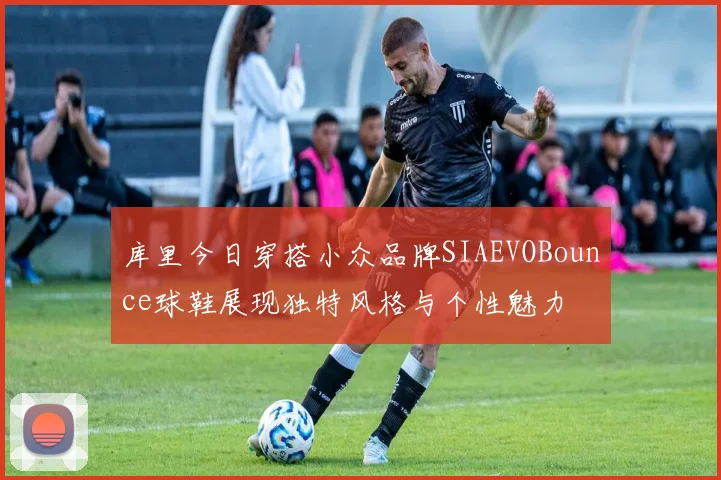 库里今日穿搭小众品牌SIAEVOBounce球鞋展现独特风格与个性魅力