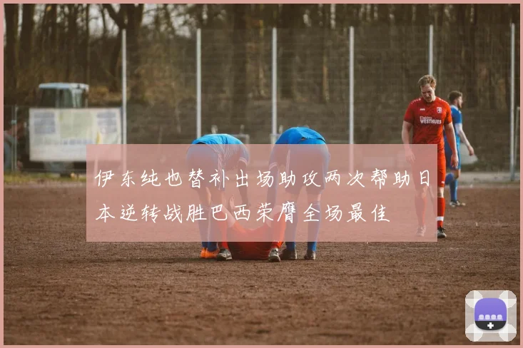伊东纯也替补出场助攻两次帮助日本逆转战胜巴西荣膺全场最佳
