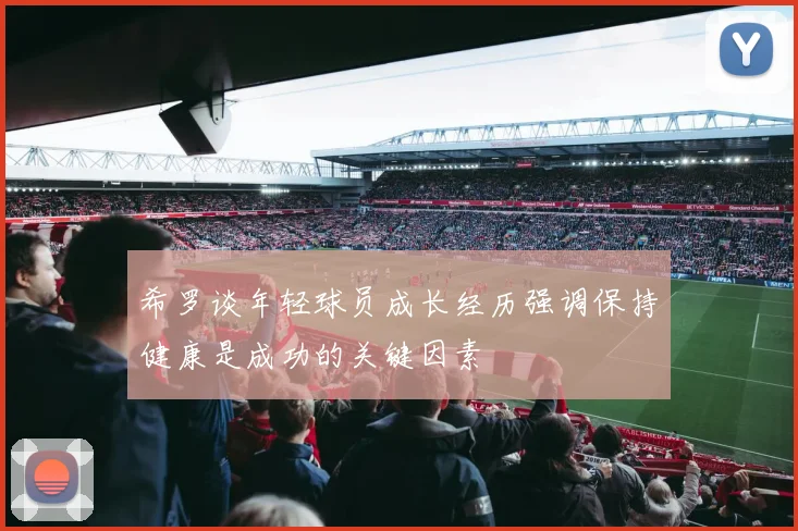 希罗谈年轻球员成长经历强调保持健康是成功的关键因素