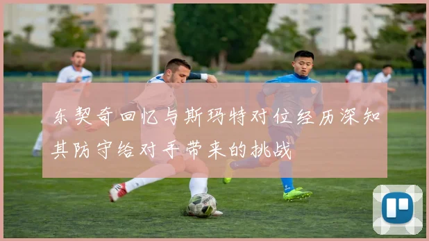 东契奇回忆与斯玛特对位经历深知其防守给对手带来的挑战