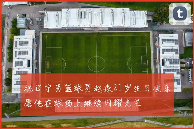 祝辽宁男篮球员赵森21岁生日快乐愿他在球场上继续闪耀光芒