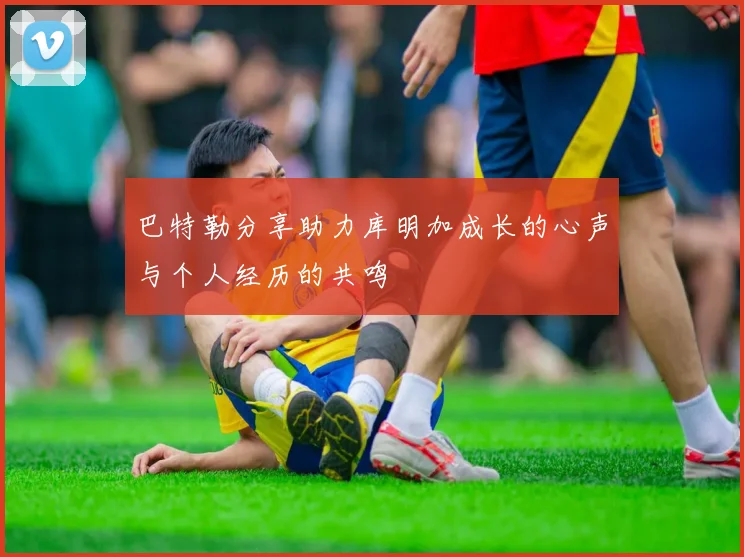 巴特勒分享助力库明加成长的心声与个人经历的共鸣