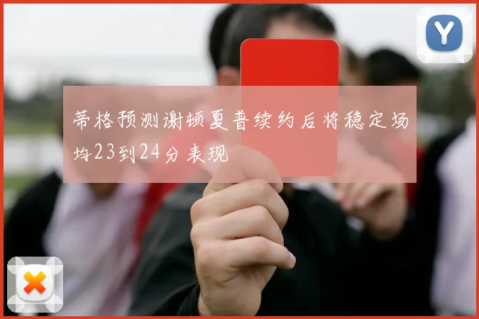 蒂格预测谢顿夏普续约后将稳定场均23到24分表现