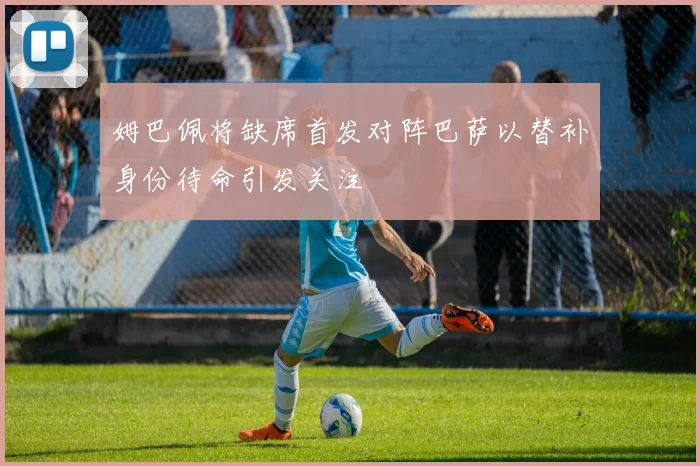 姆巴佩将缺席首发对阵巴萨以替补身份待命引发关注