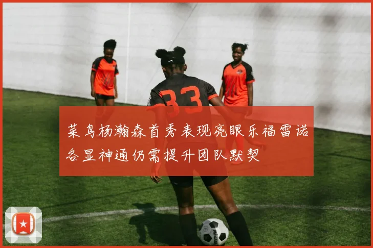 菜鸟杨瀚森首秀表现亮眼乐福雷诺各显神通仍需提升团队默契