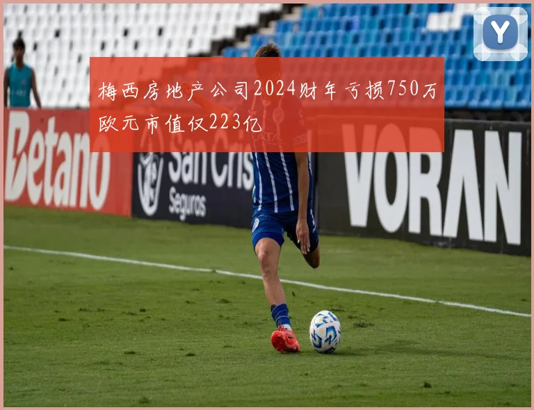 梅西房地产公司2024财年亏损750万欧元市值仅223亿