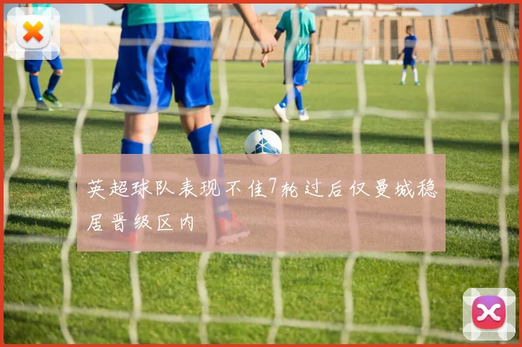 英超球队表现不佳7轮过后仅曼城稳居晋级区内