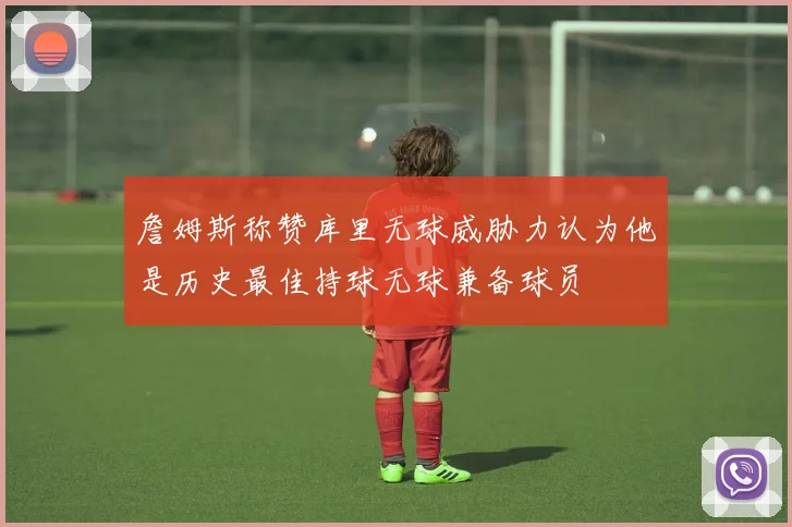 詹姆斯称赞库里无球威胁力认为他是历史最佳持球无球兼备球员