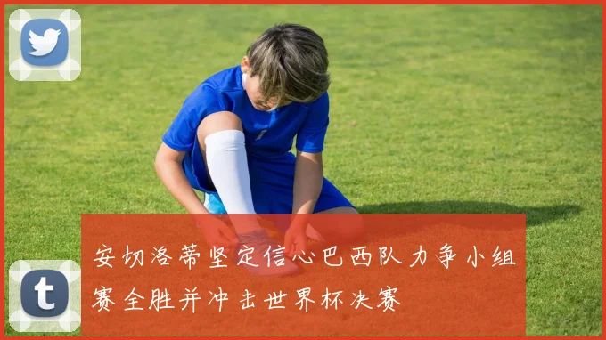安切洛蒂坚定信心巴西队力争小组赛全胜并冲击世界杯决赛
