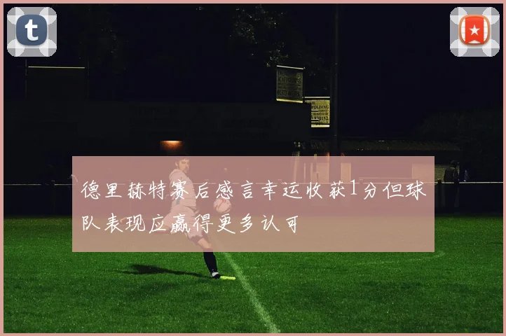 德里赫特赛后感言幸运收获1分但球队表现应赢得更多认可