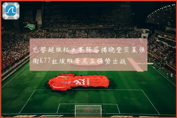 巴黎超级杯决赛阵容揭晓登贝莱领衔K77杜埃维蒂尼亚强势出战