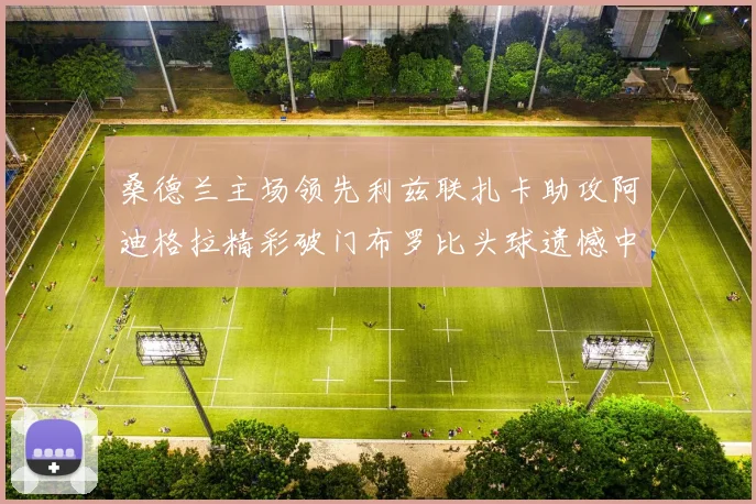 桑德兰主场领先利兹联扎卡助攻阿迪格拉精彩破门布罗比头球遗憾中楣