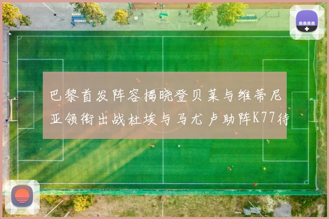 巴黎首发阵容揭晓登贝莱与维蒂尼亚领衔出战杜埃与马尤卢助阵K77待命替补