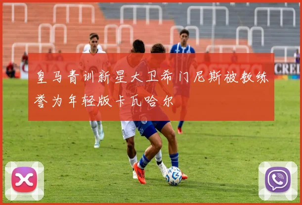 皇马青训新星大卫希门尼斯被教练誉为年轻版卡瓦哈尔