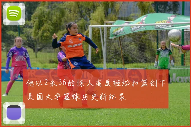 他以2米36的惊人高度轻松扣篮创下美国大学篮球历史新纪录