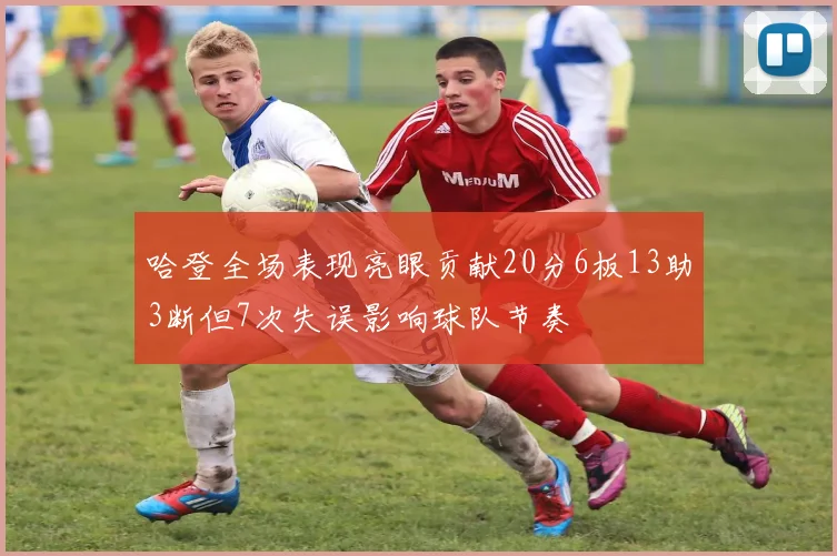 哈登全场表现亮眼贡献20分6板13助3断但7次失误影响球队节奏