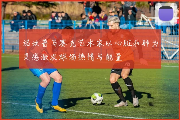 诺坎普马赛克艺术家以心脏和肺为灵感激发球场热情与能量