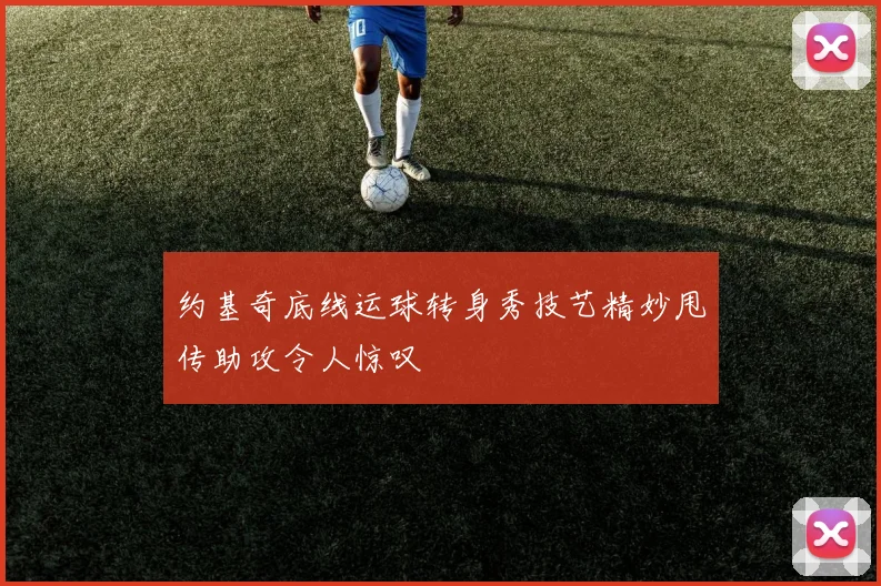 约基奇底线运球转身秀技艺精妙甩传助攻令人惊叹