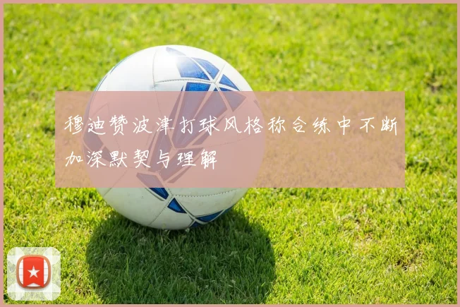 穆迪赞波津打球风格称合练中不断加深默契与理解