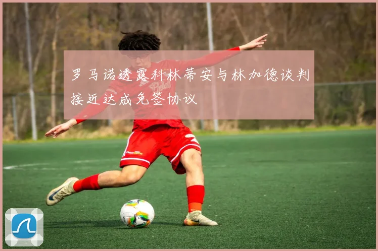 罗马诺透露科林蒂安与林加德谈判接近达成免签协议