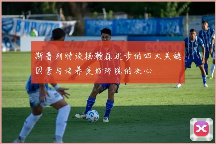 斯普利特谈杨瀚森进步的四大关键因素与培养良好环境的决心