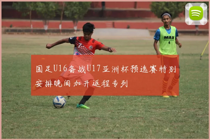 国足U16备战U17亚洲杯预选赛特别安排晚间加开返程专列